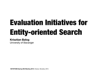 Evaluation Initiatives for
Entity-oriented Search
KEYSTONE Spring WG Meeting 2015 | Kosice, Slovakia, 2015
Krisztian Balog 

University of Stavanger
 