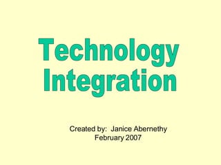 Technology Integration Created by:  Janice Abernethy February 2007 