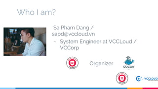 Who I am?
Sa Pham Dang /
sapd@vccloud.vn
- System Engineer at VCCLoud /
VCCorp
Organizer
 