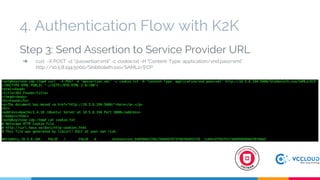 Step 3: Send Assertion to Service Provider URL
➔ curl -X POST -d "@assertion.xml" -c cookie.txt -H "Content-Type: application/vnd.paos+xml"
http://10.5.8.194:5000/Shibboleth.sso/SAML2/ECP
4. Authentication Flow with K2K
 
