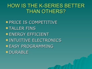 HOW IS THE K-SERIES BETTER THAN OTHERS? PRICE IS COMPETITIVE TALLER FINS ENERGY EFFICIENT INTUITIVE ELECTRONICS  EASY PROGRAMMING DURABLE 