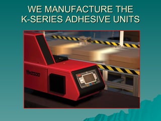 WE MANUFACTURE THE K-SERIES ADHESIVE UNITS 