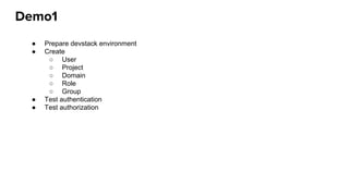 Demo1
● Prepare devstack environment
● Create
○ User
○ Project
○ Domain
○ Role
○ Group
● Test authentication
● Test authorization
 