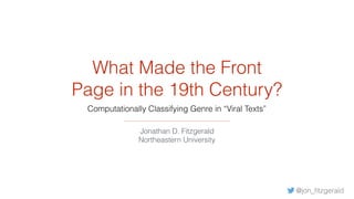 What Made the Front
Page in the 19th Century?
Computationally Classifying Genre in “Viral Texts”
Jonathan D. Fitzgerald
Northeastern University
@jon_ﬁtzgerald
 