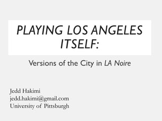 PLAYING LOS ANGELES
ITSELF:
Versions of the City in LA Noire
Jedd Hakimi
jedd.hakimi@gmail.com
University of Pittsburgh
 