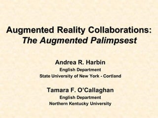 Augmented Reality Collaborations:
The Augmented Palimpsest
Andrea R. Harbin
English Department
State University of New York - Cortland
Tamara F. O’Callaghan
English Department
Northern Kentucky University
 