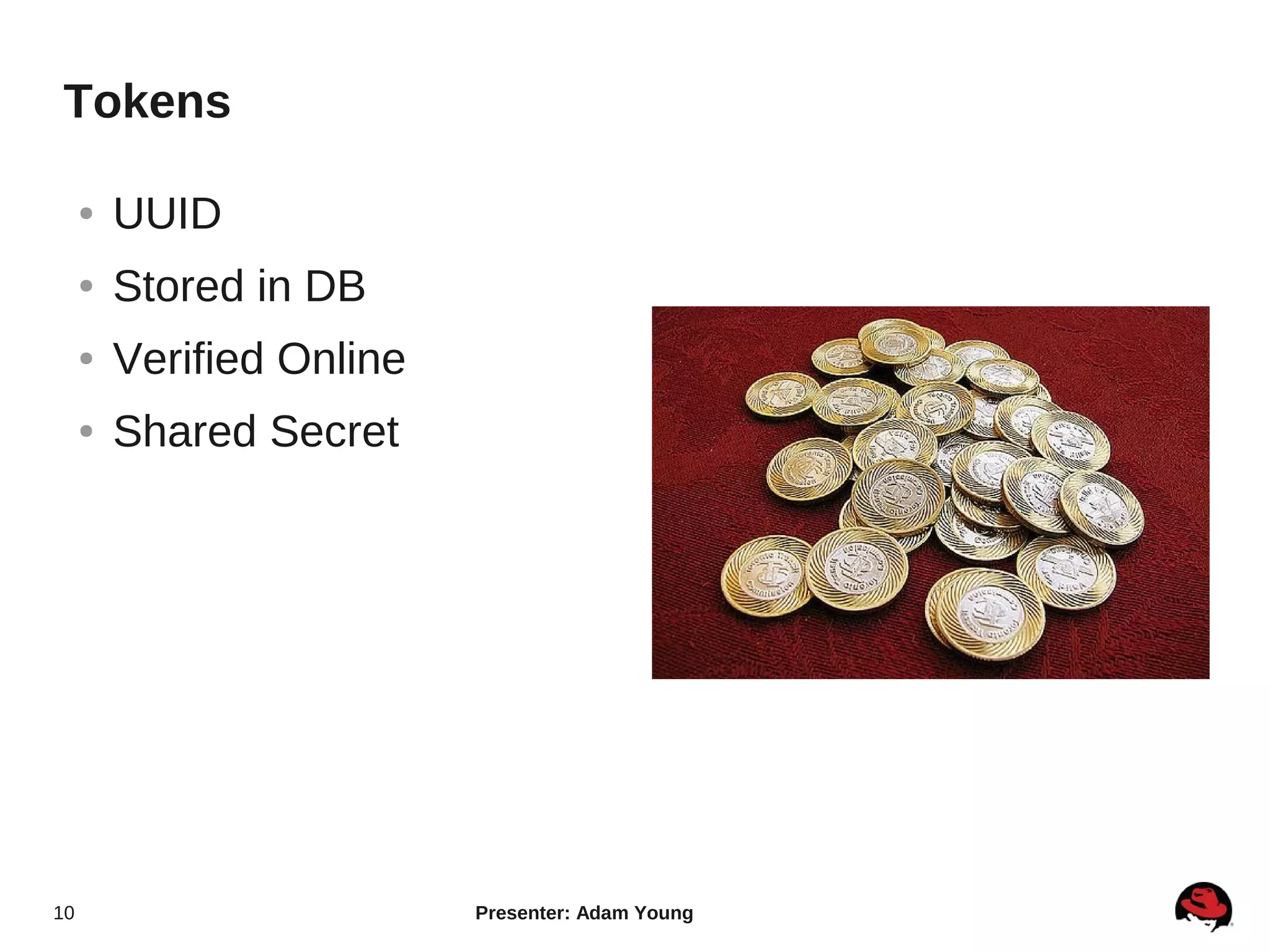 Tokens

     ●   UUID
     ●   Stored in DB
     ●   Verified Online
     ●   Shared Secret




10                         Presenter: Adam Young
 