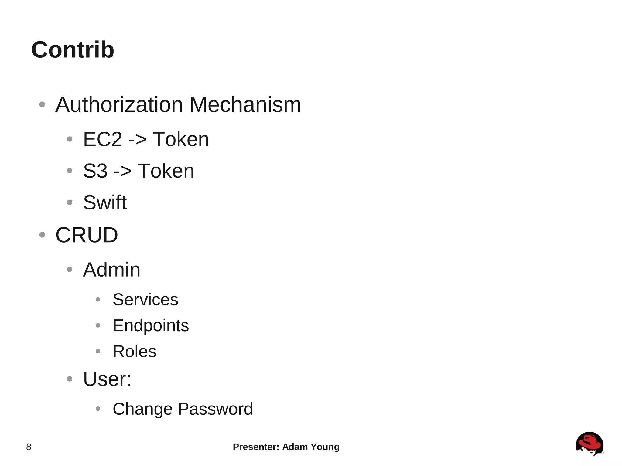 Contrib

    ●   Authorization Mechanism
         ●   EC2 -> Token
         ●   S3 -> Token
         ●   Swift
    ●   CRUD
         ●   Admin
              ●   Services
              ●   Endpoints
              ●   Roles
         ●   User:
              ●   Change Password

8                             Presenter: Adam Young
 