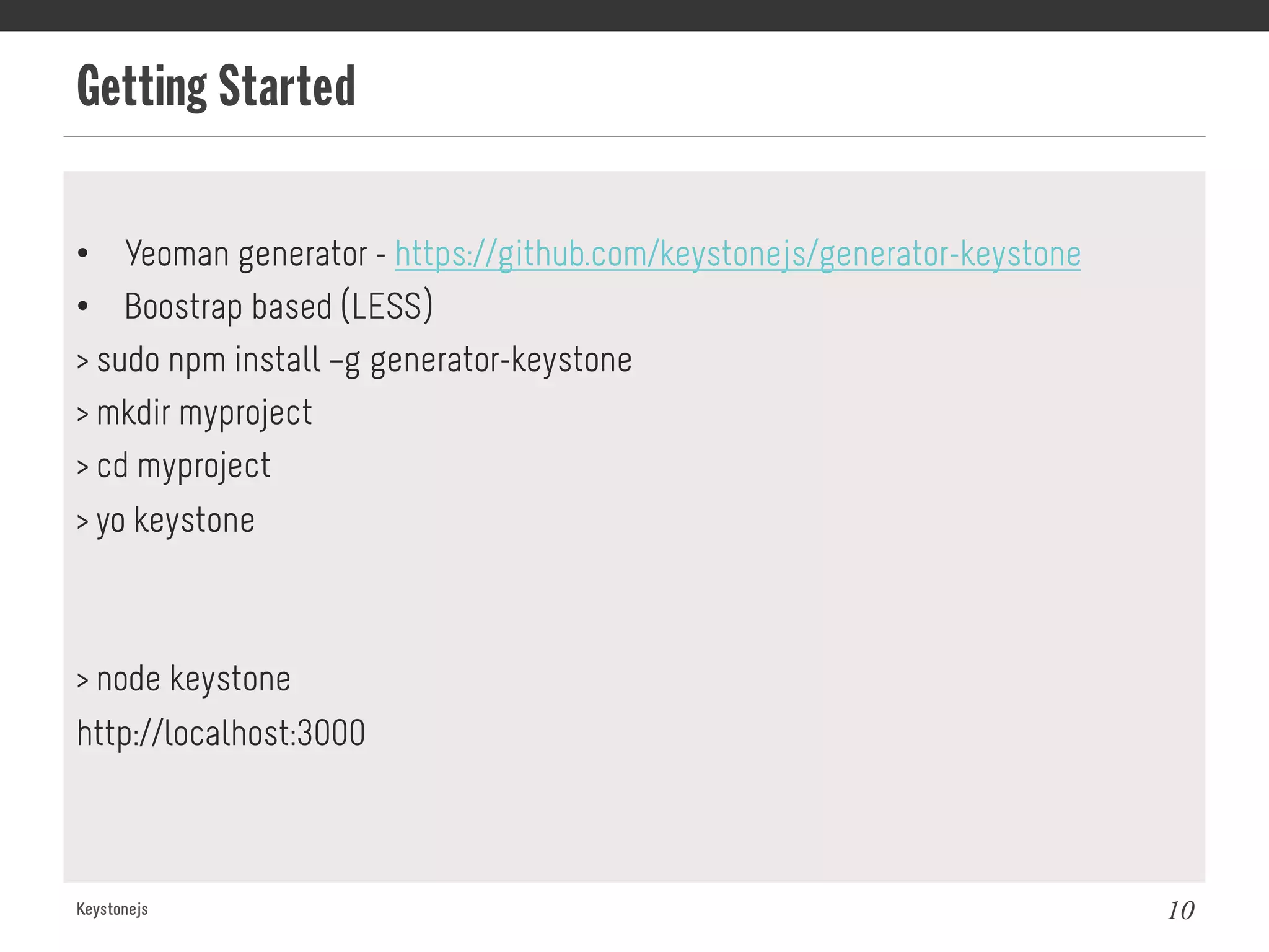 Getting Started
Keystonejs 10
•  Yeoman generator - https://github.com/keystonejs/generator-keystone
•  Boostrap based (LESS)
> sudo npm install –g generator-keystone
> mkdir myproject
> cd myproject
> yo keystone
> node keystone
http://localhost:3000
 