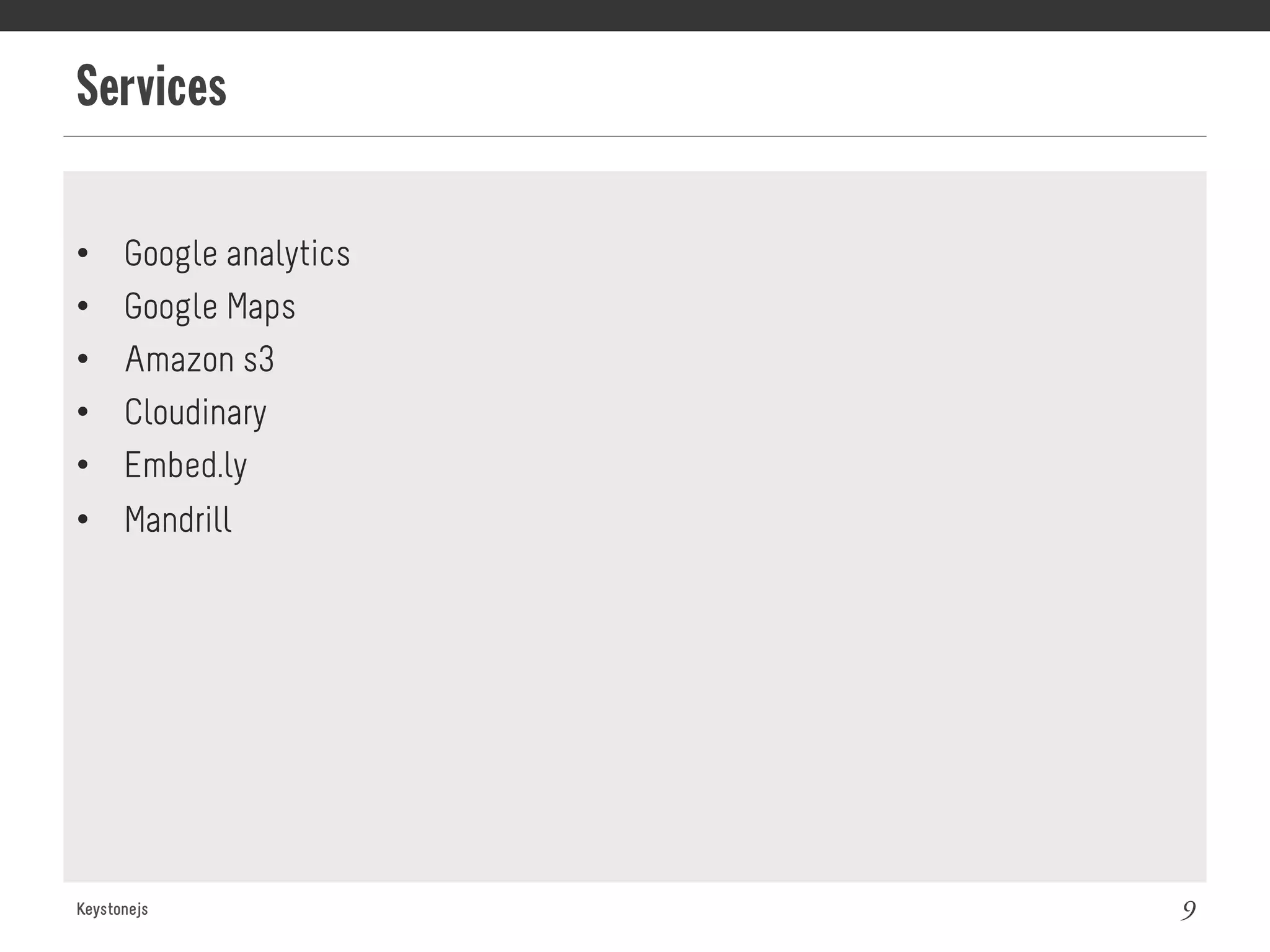 Services
Keystonejs 9
•  Google analytics
•  Google Maps
•  Amazon s3
•  Cloudinary
•  Embed.ly
•  Mandrill
 