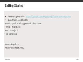 Getting Started
Keystonejs 10
•  Yeoman generator - https://github.com/keystonejs/generator-keystone
•  Boostrap based (LESS)
> sudo npm install –g generator-keystone
> mkdir myproject
> cd myproject
> yo keystone
> node keystone
http://localhost:3000
 