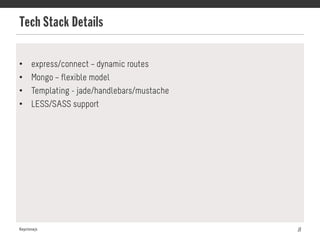Tech Stack Details
Keystonejs 8
•  express/connect – dynamic routes
•  Mongo – flexible model
•  Templating - jade/handlebars/mustache
•  LESS/SASS support
 