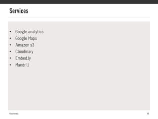 Services
Keystonejs 9
•  Google analytics
•  Google Maps
•  Amazon s3
•  Cloudinary
•  Embed.ly
•  Mandrill
 
