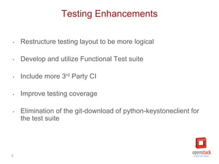 5
‣ Restructure testing layout to be more logical
‣ Develop and utilize Functional Test suite
‣ Include more 3rd Party CI
‣ Improve testing coverage
‣ Elimination of the git-download of python-keystoneclient for
the test suite
Testing Enhancements
 