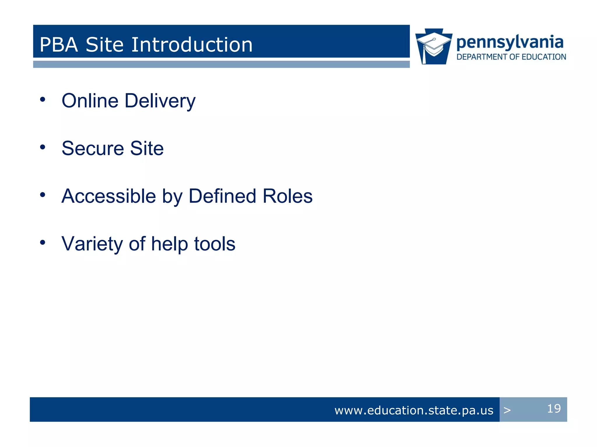 PBA Site Introduction

• Online Delivery

• Secure Site

• Accessible by Defined Roles

• Variety of help tools




                                www.education.state.pa.us >   19
 