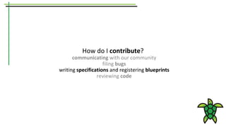 How do I contribute?
communicating with our community
filing bugs
writing specifications and registering blueprints
reviewing code
 