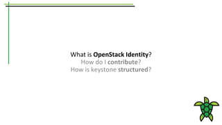 What is OpenStack Identity?
How do I contribute?
How is keystone structured?
 