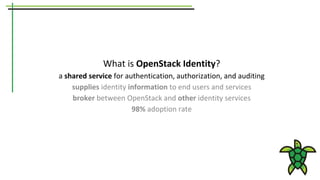 What is OpenStack Identity?
a shared service for authentication, authorization, and auditing
supplies identity information to end users and services
broker between OpenStack and other identity services
98% adoption rate
 