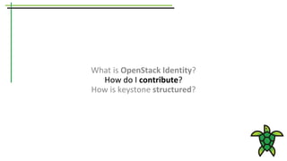 What is OpenStack Identity?
How do I contribute?
How is keystone structured?
 