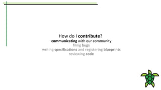 How do I contribute?
communicating with our community
filing bugs
writing specifications and registering blueprints
reviewing code
 