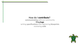How do I contribute?
communicating with our community
filing bugs
writing specifications and registering blueprints
reviewing code
 