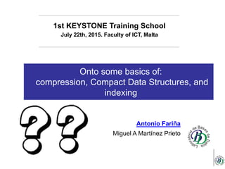 Onto some basics of:
compression, Compact Data Structures, and
indexing
1st KEYSTONE Training School
July 22th, 2015. Faculty of ICT, Malta
Antonio Fariña
Miguel A Martínez Prieto
 