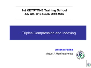 Triples Compression and Indexing
1st KEYSTONE Training School
July 22th, 2015. Faculty of ICT, Malta
Antonio Fariña
Miguel A Martínez Prieto
 