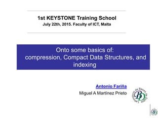 Onto some basics of:
compression, Compact Data Structures, and
indexing
1st KEYSTONE Training School
July 22th, 2015. Faculty of ICT, Malta
Antonio Fariña
Miguel A Martínez Prieto
 