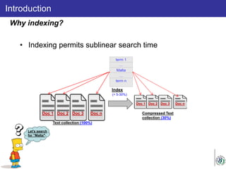 • Indexing permits sublinear search time
Introduction
Why indexing?
Text collection (100%)
Doc 1 Doc 2 Doc 3 Doc n Compressed Text
collection (30%)
Doc 1 Doc 2 Doc 3 Doc n
Let’s search
for “Malta"
term 1
…
Malta
…
term n
(> 5-30%)
Index
 