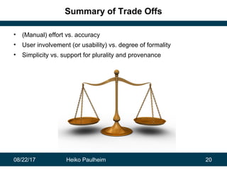 08/22/17 Heiko Paulheim 20
Summary of Trade Offs
• (Manual) effort vs. accuracy
• User involvement (or usability) vs. degr...