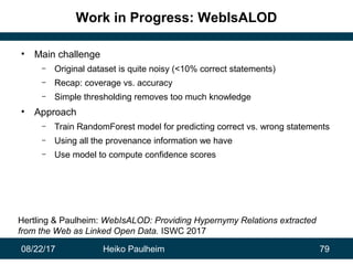 08/22/17 Heiko Paulheim 79
Work in Progress: WebIsALOD
• Main challenge
– Original dataset is quite noisy (<10% correct st...