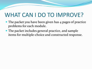 WHAT CAN I DO TO IMPROVE?
 The packet you have been given has 4 pages of practice
  problems for each module.
 The packet includes general practice, and sample
  items for multiple-choice and constructed response.
 