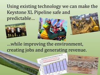 Using existing technology we can make the Keystone XL Pipeline safe and predictable… …while improving the environment, creating jobs and generating revenue. http://www.bluegrassbit.com/projects/industry/steel_mills/ http://www.ipexneb.com/ranches.html http://s2.webstarts.com/schifffarmsNE/ 