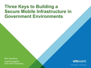 © 2014 VMware Inc. All rights reserved.
Three Keys to Building a
Secure Mobile Infrastructure in
Government Environments
Ben Goodman
Lead Evangelist,
End User Computing
 