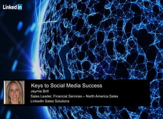 Keys to Social Media Success
Jaymie Brill
Sales Leader, Financial Services – North America Sales
LinkedIn Sales Solutions
 