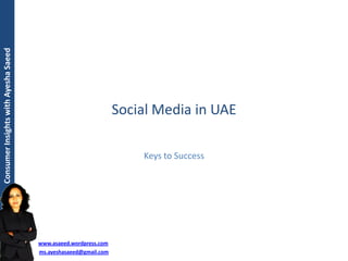 Consumer Insights with Ayesha Saeed




                                                                 Social Media in UAE

                                                                     Keys to Success




                                      www.asaeed.wordpress.com
                                      ms.ayeshasaeed@gmail.com
 