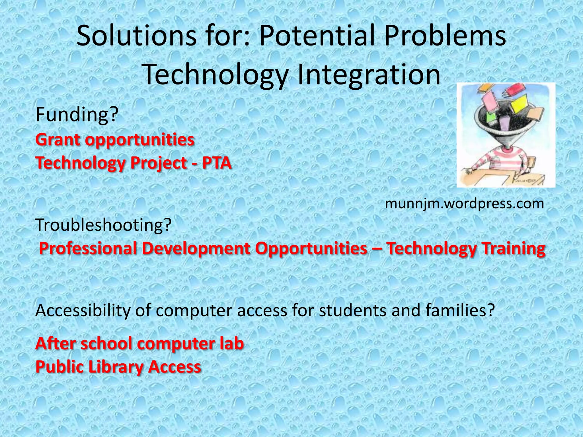 Solutions for: Potential Problems
          Technology Integration
Funding?
Grant opportunities
Technology Project - PTA

                                            munnjm.wordpress.com
Troubleshooting?
Professional Development Opportunities – Technology Training


Accessibility of computer access for students and families?
After school computer lab
Public Library Access
 