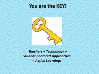 You are the KEY!




   Teachers + Technology +
Student Centered Approaches
     = Active Learning!
 