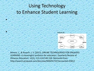 Using Technology
         to Enhance Student Learning
•

•                                                bwpat.de




    Revere, L., & Kovach, J. V. (2011). ONLINE TECHNOLOGIES FOR ENGAGED
    LEARNING: A meaningful synthesis for educators. Quarterly Review of
    Distance Education, 12(2), 113-124,149-150. Retrieved from
    http://search.proquest.com/docview/920291723?accountid=35812
 