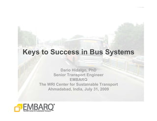 Keys to Success in Bus Systems

              Dario Hidalgo, PhD
          Senior Transport Engineer
                   EMBARQ
    The WRI Center for Sustainable Transport
        Ahmadabad, India, July 31, 2009
 