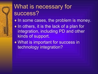 What is necessary for success? In some cases, the problem is money. In others, it is the lack of a plan for integration, including PD and other kinds of support. What is important for success in technology integration? 