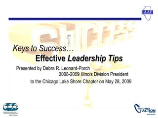 Keys to Success…
       Effective Leadership Tips
 Presented by Debra R. Leonard-Porch
                      2008-2009 Illinois Division President
       to the Chicago Lake Shore Chapter on May 28, 2009
 