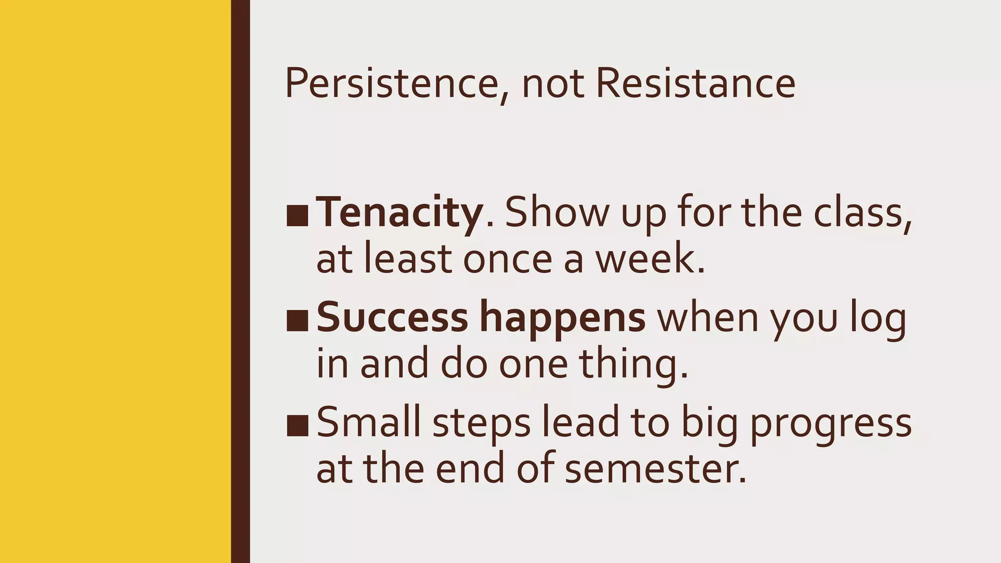 Persistence, not Resistance
■Tenacity. Show up for the class,
at least once a week.
■Success happens when you log
in and do one thing.
■Small steps lead to big progress
at the end of semester.
 