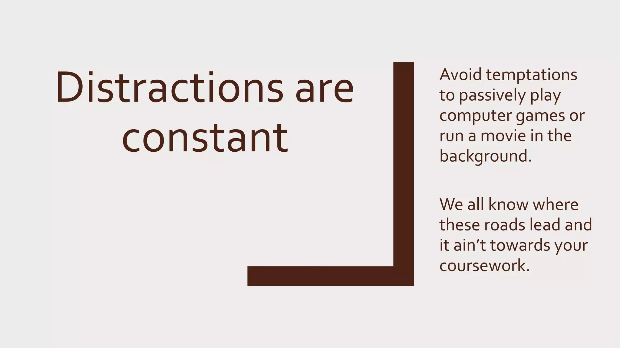 Distractions are
constant
Avoid temptations
to passively play
computer games or
run a movie in the
background.
We all know where
these roads lead and
it ain’t towards your
coursework.
 