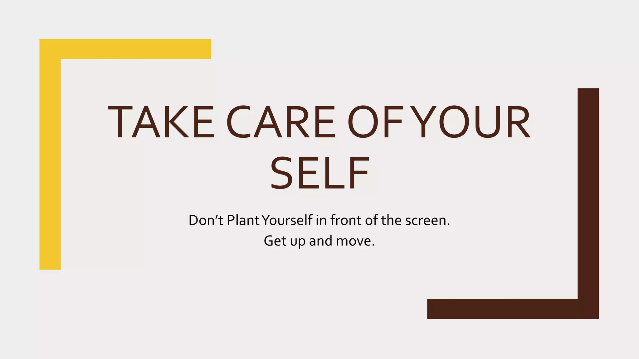 TAKE CARE OFYOUR
SELF
Don’t PlantYourself in front of the screen.
Get up and move.
 