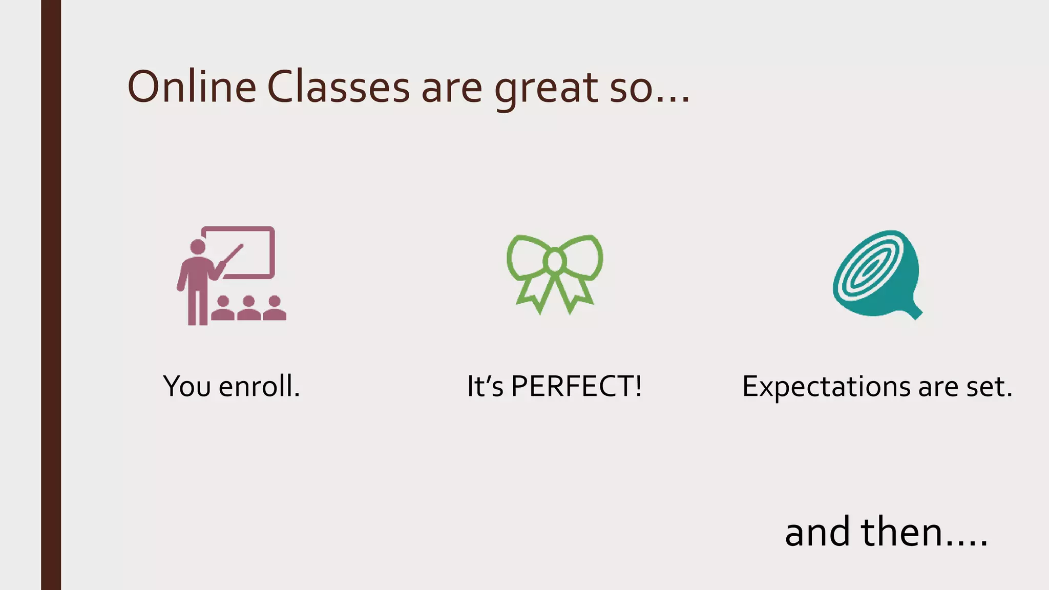 Online Classes are great so…
You enroll. It’s PERFECT! Expectations are set.
and then….
 