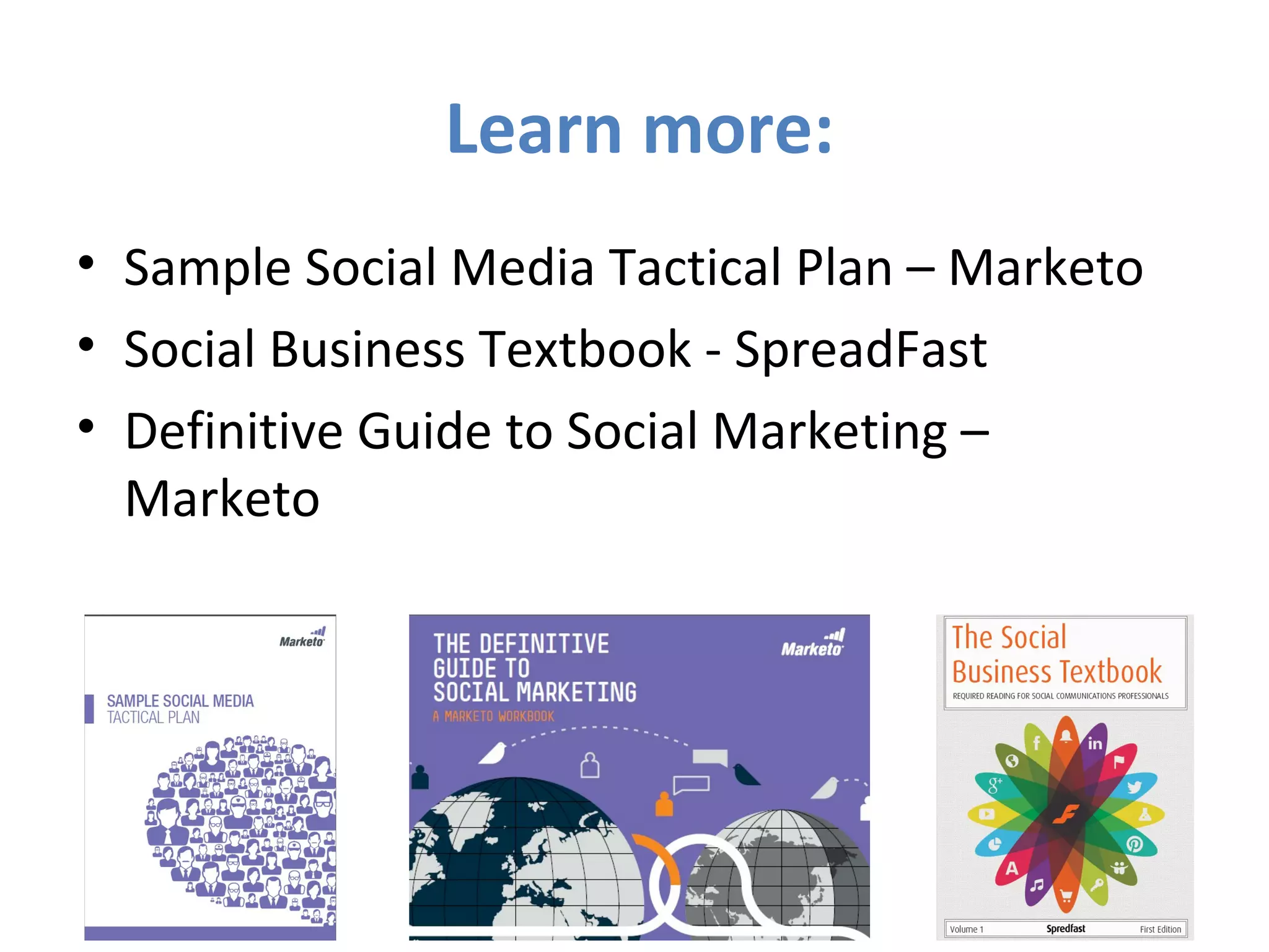 Learn more:
• Sample Social Media Tactical Plan – Marketo
• Social Business Textbook - SpreadFast
• Definitive Guide to Social Marketing –
Marketo
 