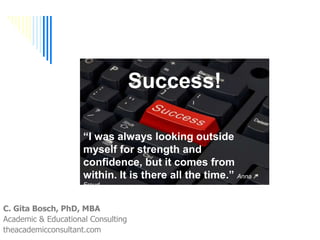 Success!
C. Gita Bosch, PhD, MBA
Academic & Educational Consulting
theacademicconsultant.com
“I was always looking outside
myself for strength and
confidence, but it comes from
within. It is there all the time.” Anna
Freud
 
