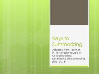 Keys to Summarizing Adapted from:  Benner, P.1997. Breakthroughs in Critical Reading. Developing critical reading skills.  pp. 31 