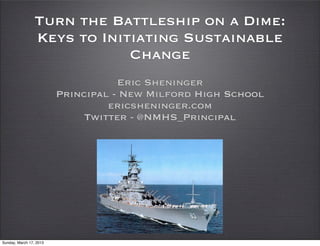Turn the Battleship on a Dime:
                 Keys to Initiating Sustainable
                             Change
                                    Eric Sheninger
                         Principal - New Milford High School
                                  ericsheninger.com
                              Twitter - @NMHS_Principal




Sunday, March 17, 2013
 